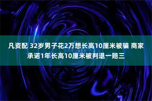 凡资配 32岁男子花2万想长高10厘米被骗 商家承诺1年长高10厘米被判退一赔三