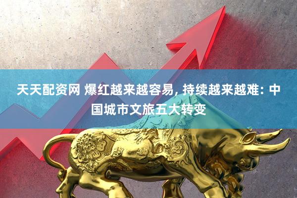天天配资网 爆红越来越容易, 持续越来越难: 中国城市文旅五大转变